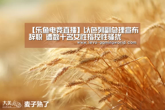 【乐鱼电竞直播】以色列副总理宣布辞职 遭数十名女性指控性骚扰(图2) 乐鱼电竞赛事