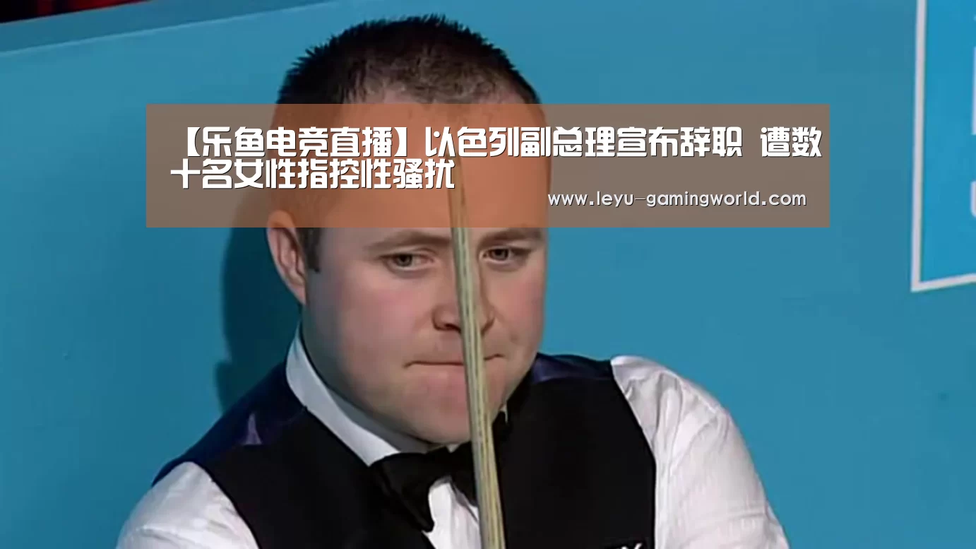 【乐鱼电竞直播】以色列副总理宣布辞职 遭数十名女性指控性骚扰(图3) 乐鱼官网